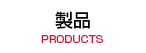 製品 PRODUCTS